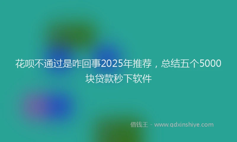 花呗不通过是咋回事2025年推荐，总结五个5000块贷款秒下软件