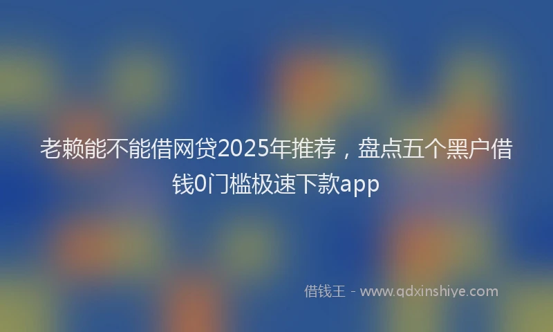老赖能不能借网贷2025年推荐，盘点五个黑户借钱0门槛极速下款app