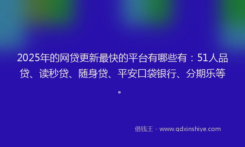 2025年的网贷更新最快的平台有哪些有：51人品贷、读秒贷、随身贷、平安口袋银行、分期乐等。