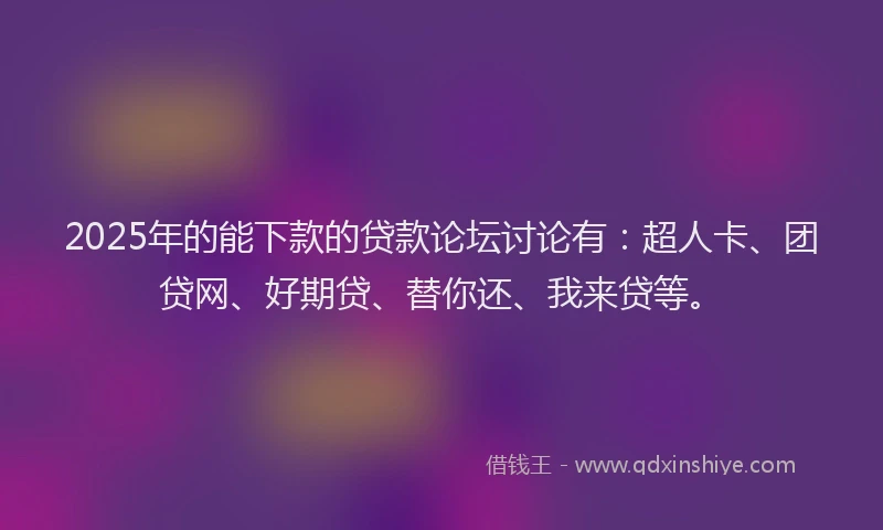 2025年的能下款的贷款论坛讨论有：超人卡、团贷网、好期贷、替你还、我来贷等。