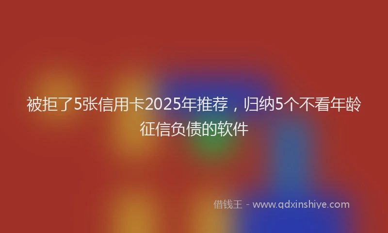被拒了5张信用卡2025年推荐，归纳5个不看年龄征信负债的软件