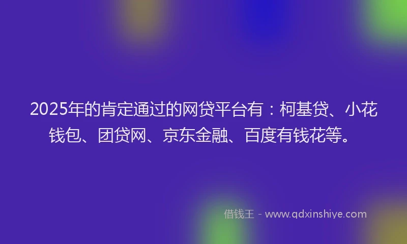 2025年的肯定通过的网贷平台有：柯基贷、小花钱包、团贷网、京东金融、百度有钱花等。