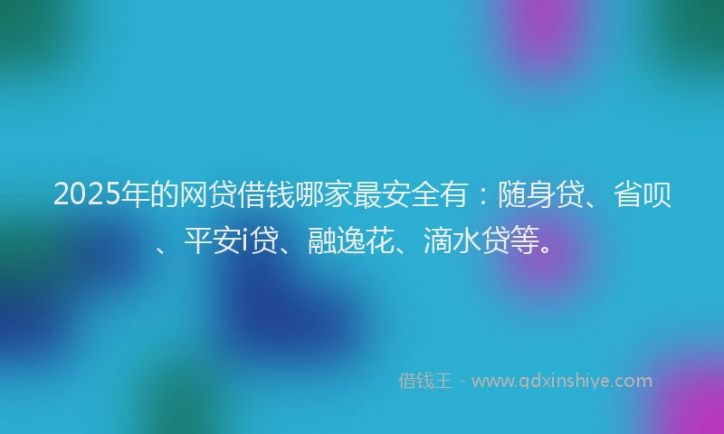 2025年的网贷借钱哪家最安全有：随身贷、省呗、平安i贷、融逸花、滴水贷等。