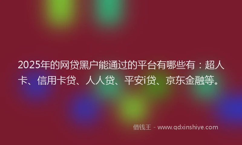 2025年的网贷黑户能通过的平台有哪些有：超人卡、信用卡贷、人人贷、平安i贷、京东金融等。