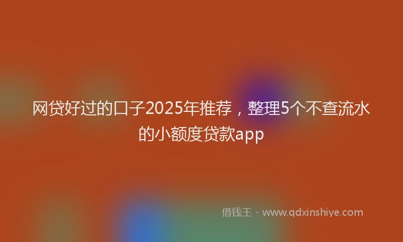 网贷好过的口子2025年推荐，整理5个不查流水的小额度贷款app