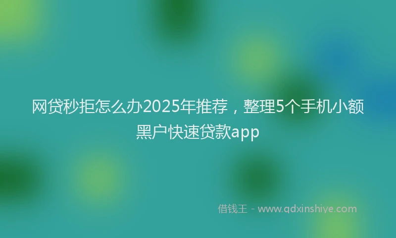 网贷秒拒怎么办2025年推荐，整理5个手机小额黑户快速贷款app