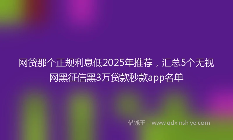网贷那个正规利息低2025年推荐，汇总5个无视网黑征信黑3万贷款秒款app名单
