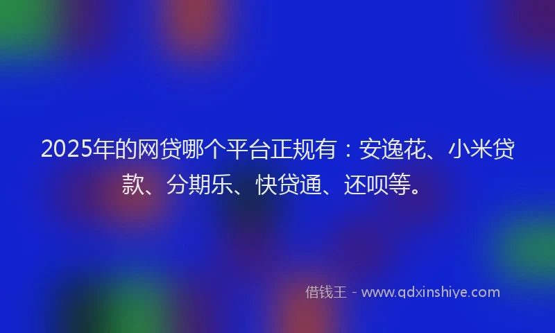 2025年的网贷哪个平台正规有：安逸花、小米贷款、分期乐、快贷通、还呗等。