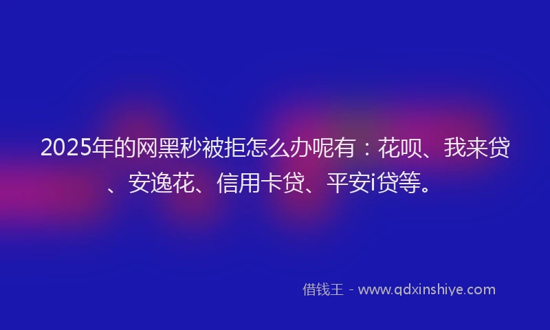 2025年的网黑秒被拒怎么办呢有:花呗、我来贷、安逸花、信用卡贷、平安i贷等。