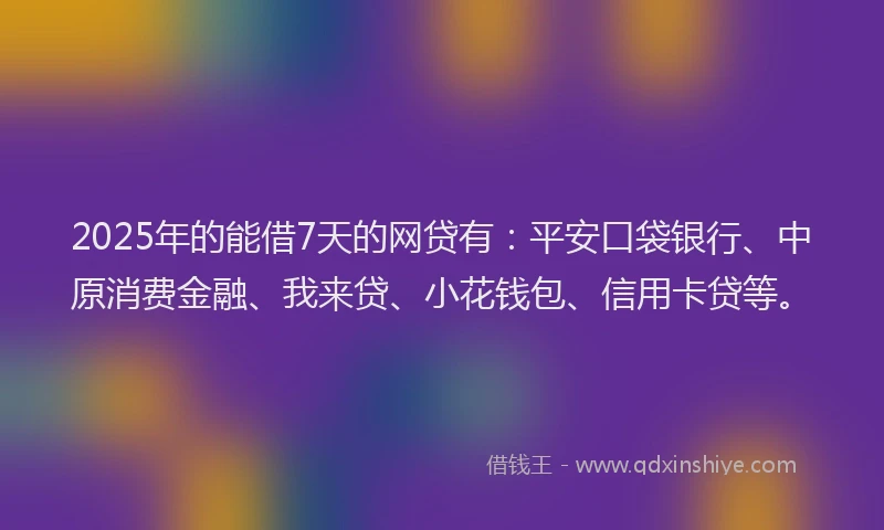 2025年的能借7天的网贷有：平安口袋银行、中原消费金融、我来贷、小花钱包、信用卡贷等。