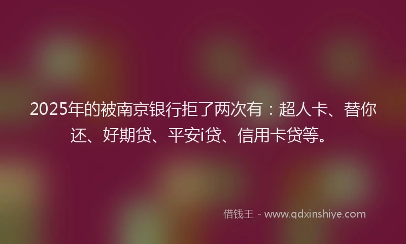 2025年的被南京银行拒了两次有：超人卡、替你还、好期贷、平安i贷、信用卡贷等。
