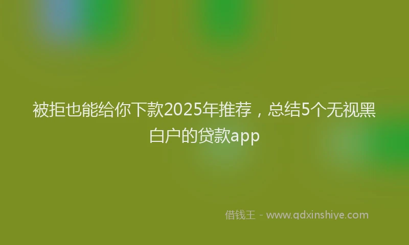被拒也能给你下款2025年推荐，总结5个无视黑白户的贷款app