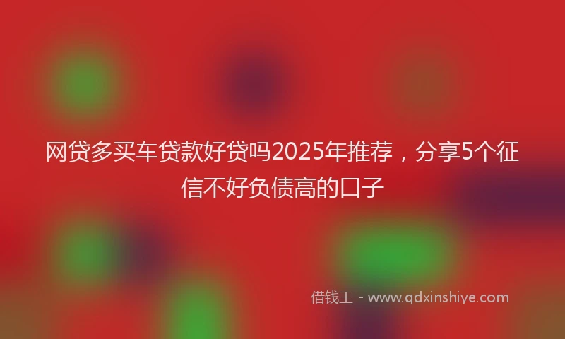 网贷多买车贷款好贷吗2025年推荐，分享5个征信不好负债高的口子