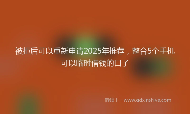 被拒后可以重新申请2025年推荐，整合5个手机可以临时借钱的口子