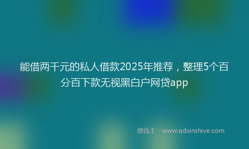 能借两千元的私人借款2025年推荐，整理5个百分百下款无视黑白户网贷app