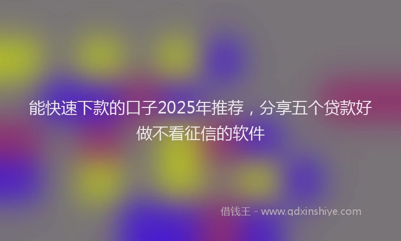 能快速下款的口子2025年推荐，分享五个贷款好做不看征信的软件