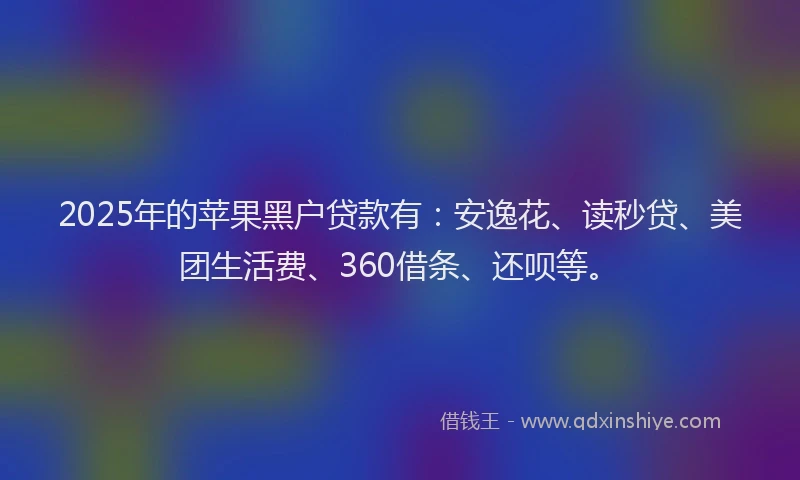 2025年的苹果黑户贷款有：安逸花、读秒贷、美团生活费、360借条、还呗等。