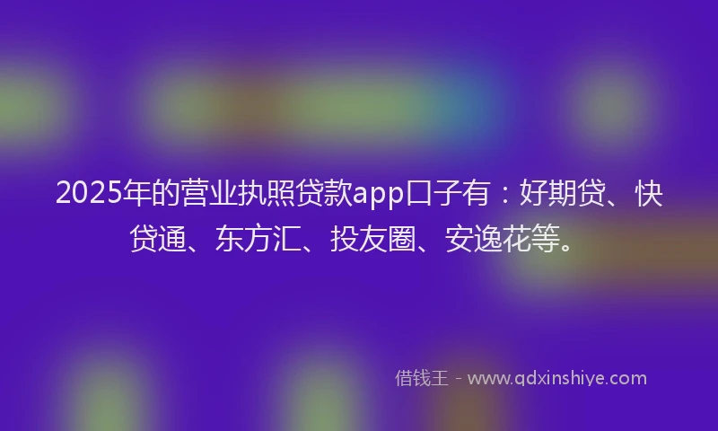 2025年的营业执照贷款app口子有：好期贷、快贷通、东方汇、投友圈、安逸花等。