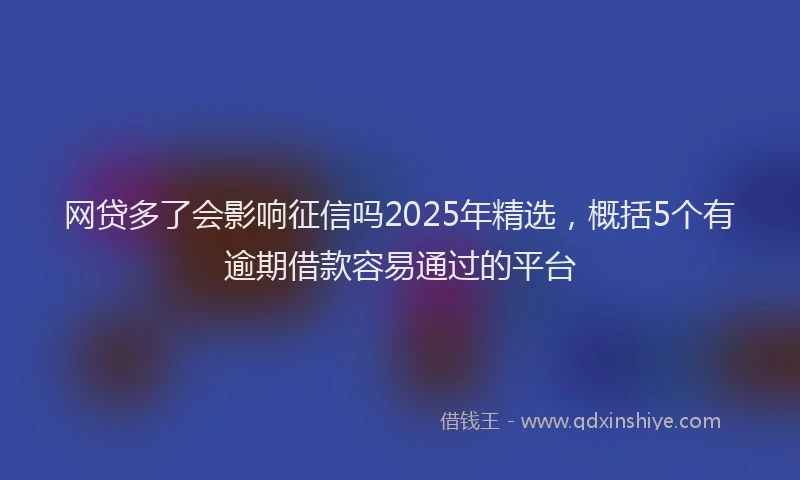 网贷多了会影响征信吗2025年精选，概括5个有逾期借款容易通过的平台