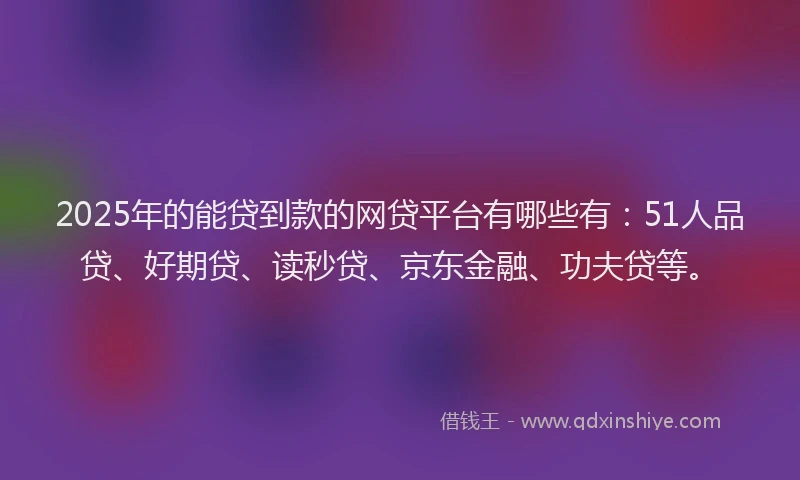 2025年的能贷到款的网贷平台有哪些有：51人品贷、好期贷、读秒贷、京东金融、功夫贷等。
