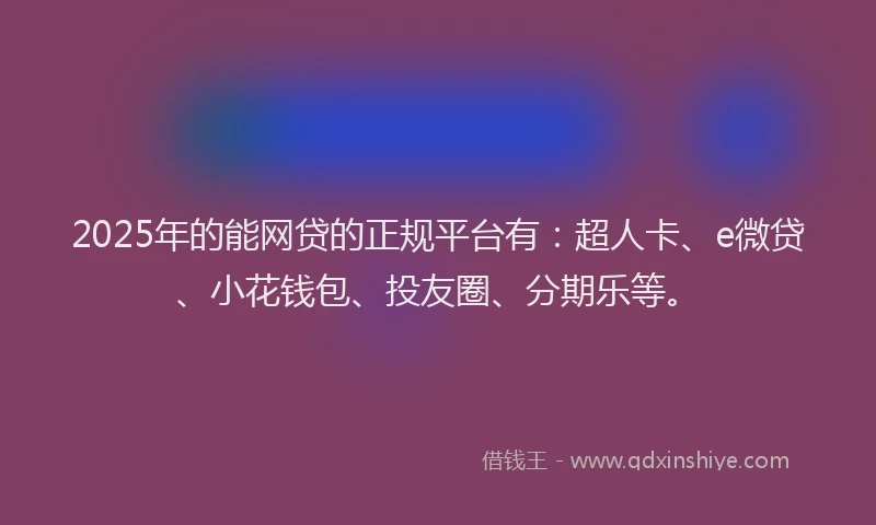 2025年的能网贷的正规平台有：超人卡、e微贷、小花钱包、投友圈、分期乐等。