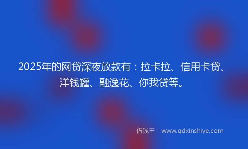 2025年的网贷深夜放款有：拉卡拉、信用卡贷、洋钱罐、融逸花、你我贷等。
