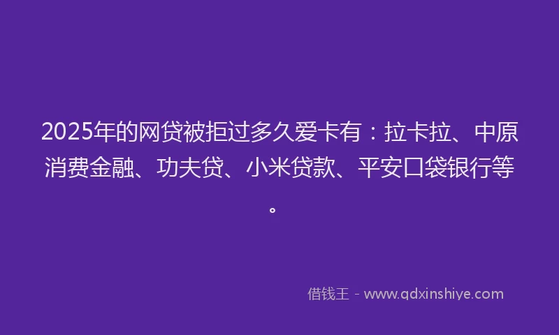 2025年的网贷被拒过多久爱卡有：拉卡拉、中原消费金融、功夫贷、小米贷款、平安口袋银行等。