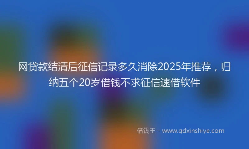 网贷款结清后征信记录多久消除2025年推荐，归纳五个20岁借钱不求征信速借软件