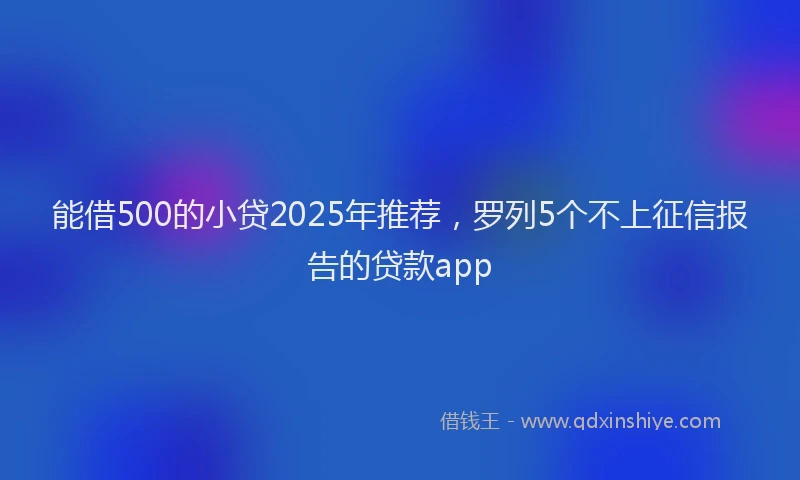 能借500的小贷2025年推荐，罗列5个不上征信报告的贷款app