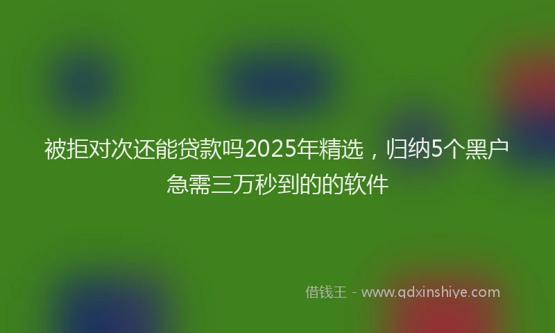 被拒对次还能贷款吗2025年精选，归纳5个黑户急需三万秒到的的软件