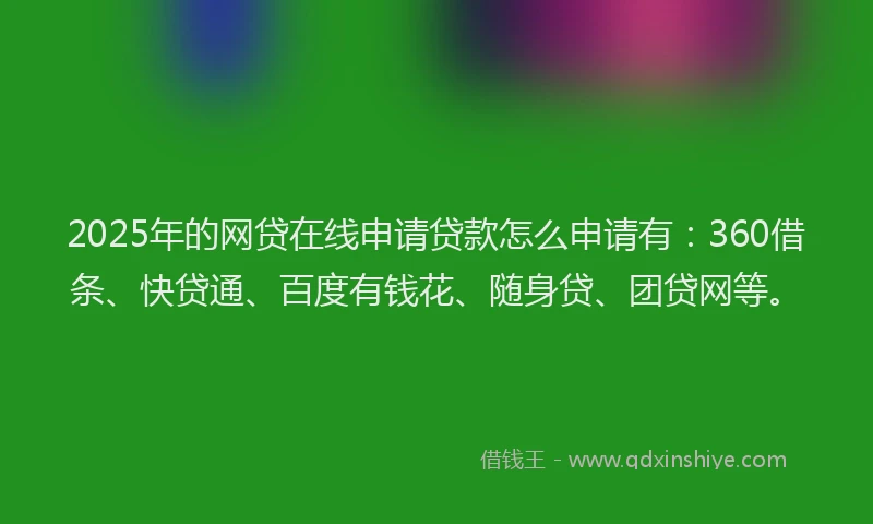 2025年的网贷在线申请贷款怎么申请有：360借条、快贷通、百度有钱花、随身贷、团贷网等。