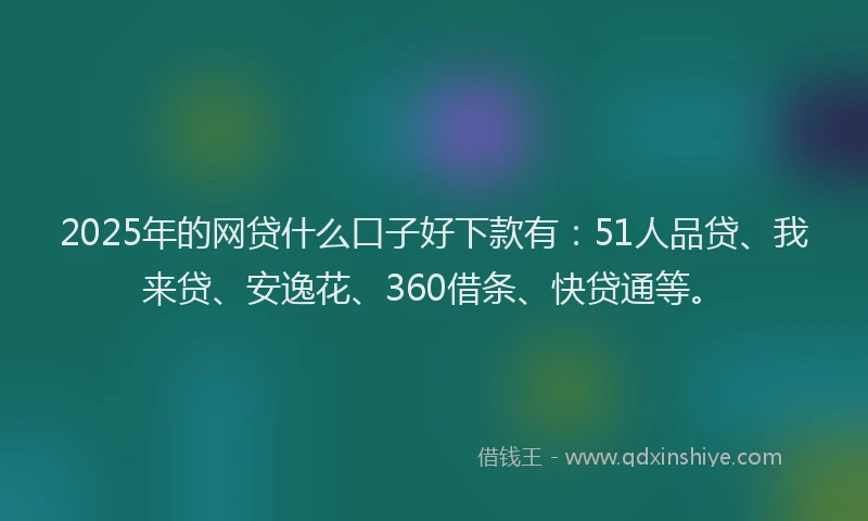 2025年的网贷什么口子好下款有：51人品贷、我来贷、安逸花、360借条、快贷通等。