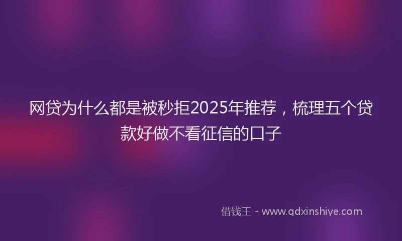 网贷为什么都是被秒拒2025年推荐，梳理五个贷款好做不看征信的口子