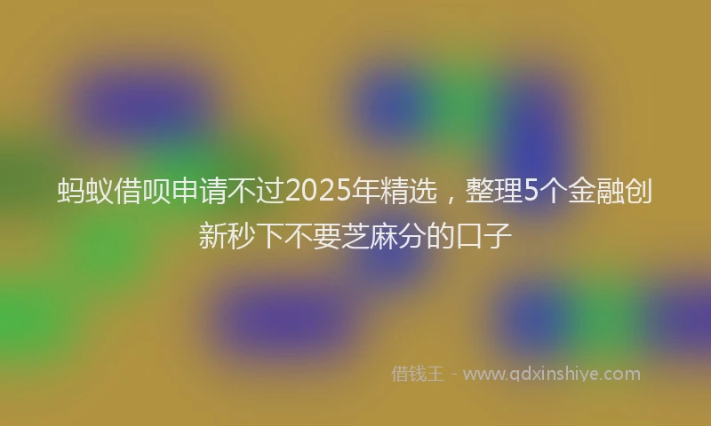 蚂蚁借呗申请不过2025年精选，整理5个金融创新秒下不要芝麻分的口子