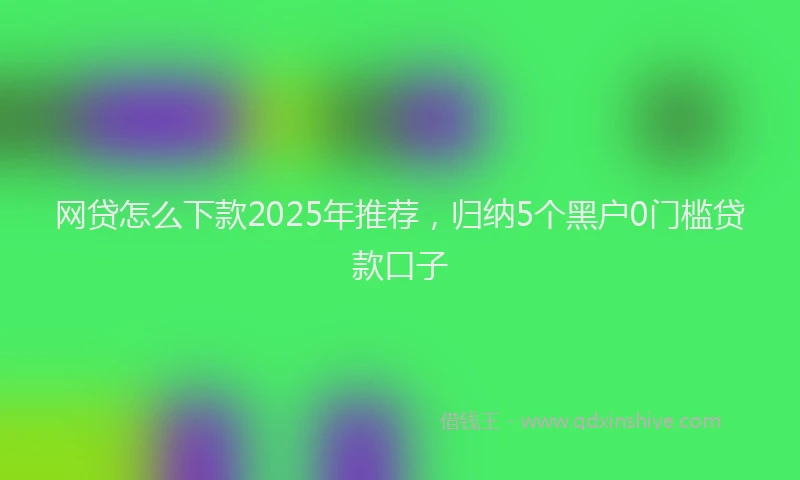 网贷怎么下款2025年推荐，归纳5个黑户0门槛贷款口子