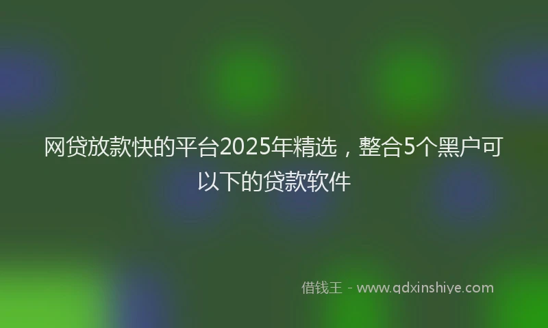 网贷放款快的平台2025年精选，整合5个黑户可以下的贷款软件