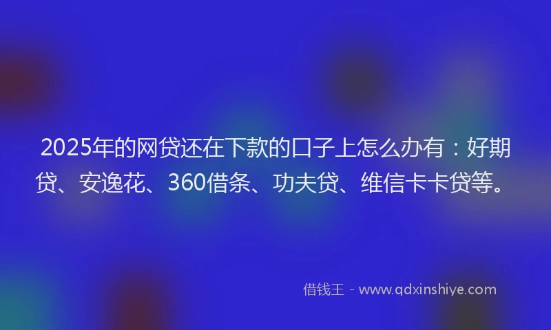 2025年的网贷还在下款的口子上怎么办有：好期贷、安逸花、360借条、功夫贷、维信卡卡贷等。