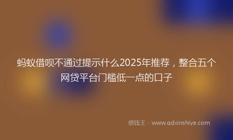 蚂蚁借呗不通过提示什么2025年推荐，整合五个网贷平台门槛低一点的口子
