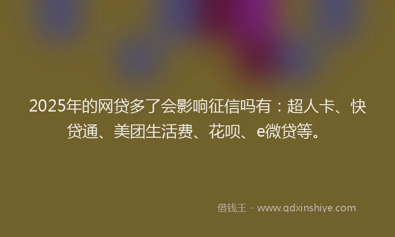 2025年的网贷多了会影响征信吗有：超人卡、快贷通、美团生活费、花呗、e微贷等。