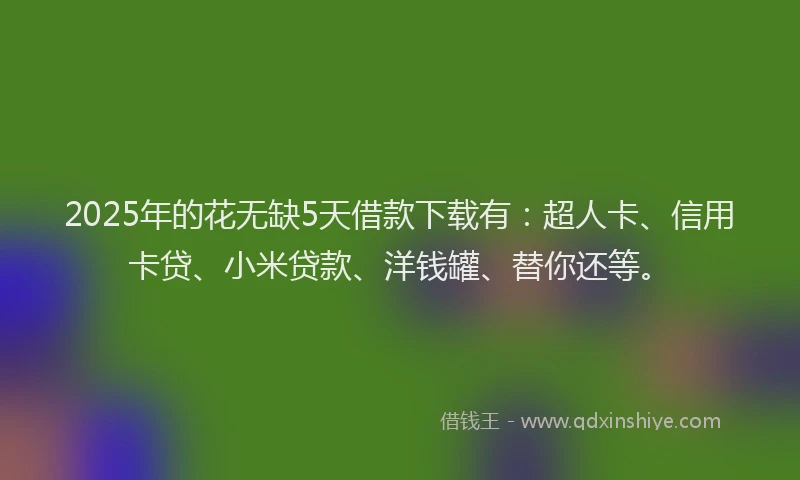 2025年的花无缺5天借款下载有：超人卡、信用卡贷、小米贷款、洋钱罐、替你还等。