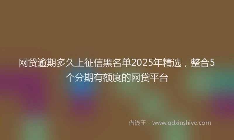 网贷逾期多久上征信黑名单2025年精选，整合5个分期有额度的网贷平台