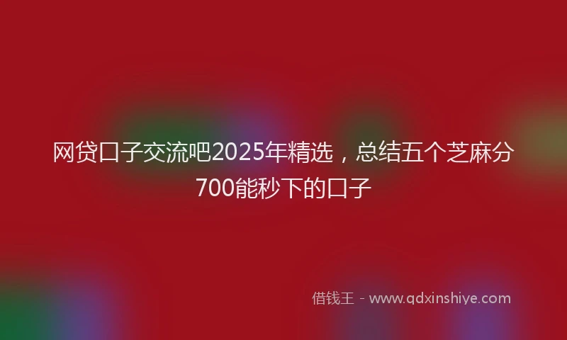 网贷口子交流吧2025年精选，总结五个芝麻分700能秒下的口子