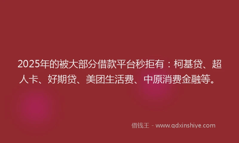 2025年的被大部分借款平台秒拒有：柯基贷、超人卡、好期贷、美团生活费、中原消费金融等。