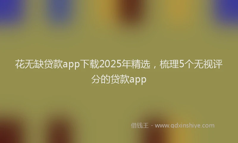 花无缺贷款app下载2025年精选，梳理5个无视评分的贷款app