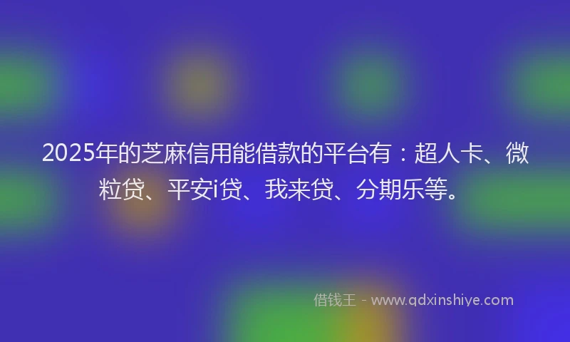 2025年的芝麻信用能借款的平台有：超人卡、微粒贷、平安i贷、我来贷、分期乐等。