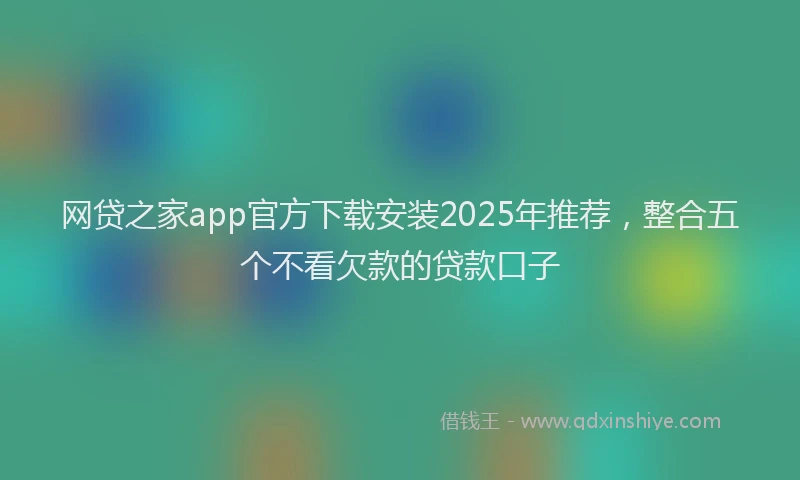 网贷之家app官方下载安装2025年推荐，整合五个不看欠款的贷款口子