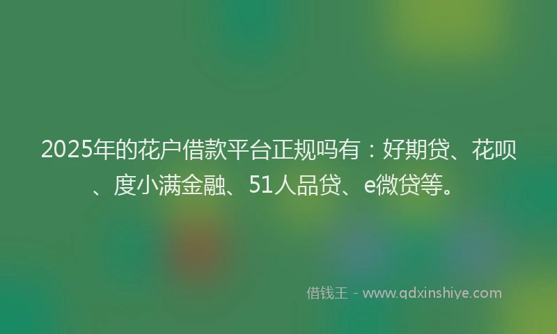 2025年的花户借款平台正规吗有：好期贷、花呗、度小满金融、51人品贷、e微贷等。