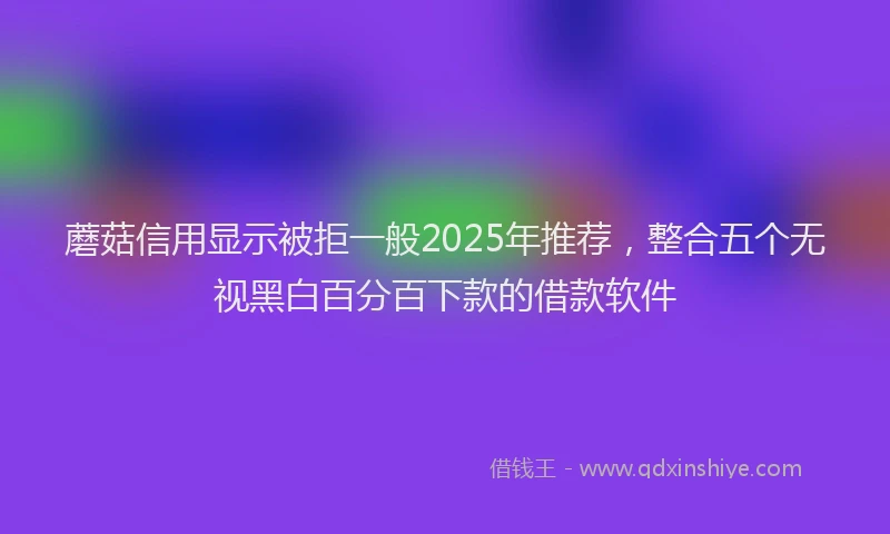 蘑菇信用显示被拒一般2025年推荐，整合五个无视黑白百分百下款的借款软件