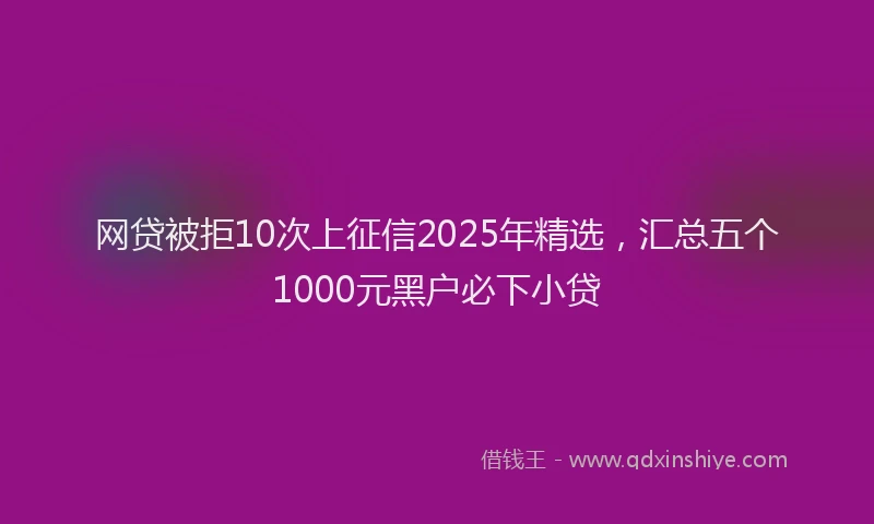 网贷被拒10次上征信2025年精选，汇总五个1000元黑户必下小贷