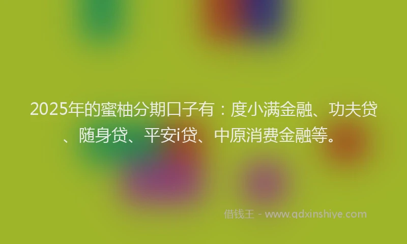 2025年的蜜柚分期口子有：度小满金融、功夫贷、随身贷、平安i贷、中原消费金融等。
